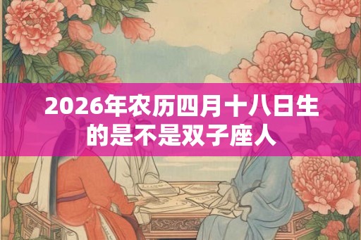 2026年农历四月十八日生的是不是双子座人