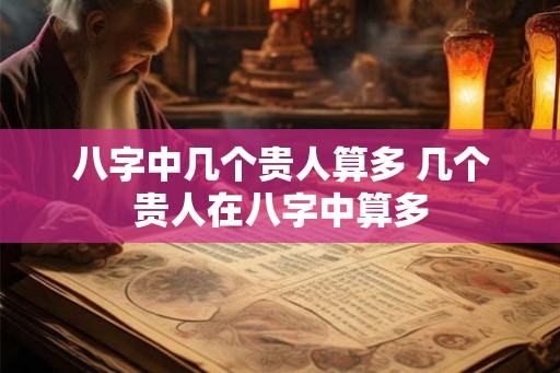 八字中几个贵人算多 几个贵人在八字中算多