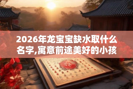 2026年龙宝宝缺水取什么名字,寓意前途美好的小孩名字