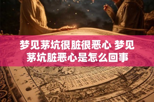 梦见茅坑很脏很恶心 梦见茅坑脏恶心是怎么回事