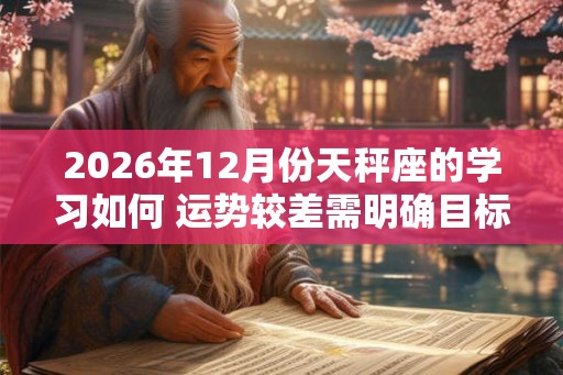 2026年12月份天秤座的学习如何 运势较差需明确目标