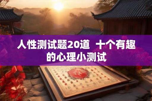 人性测试题20道 十个有趣的心理小测试 人性测试题20道 十个有趣的心理小测试