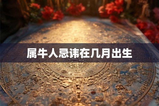 属牛人忌讳在几月出生