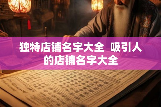 独特店铺名字大全  吸引人的店铺名字大全