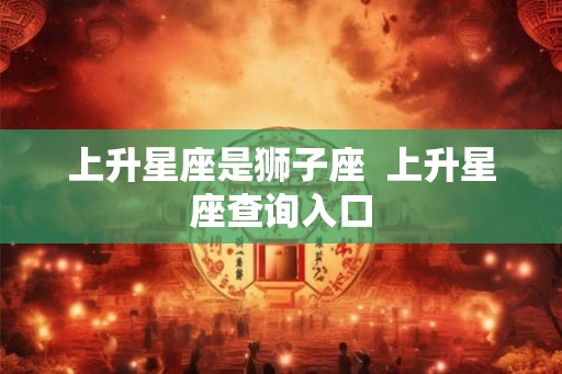 上升星座是狮子座  上升星座查询入口