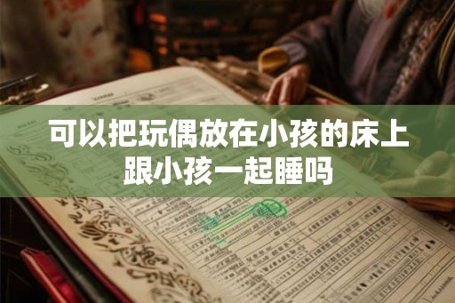 可以把玩偶放在小孩的床上跟小孩一起睡吗 可以把玩偶放在小孩的床上跟小孩一起睡吗