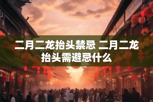二月二龙抬头禁忌 二月二龙抬头需避忌什么 二月二龙抬头禁忌 二月二龙抬头需避忌什么