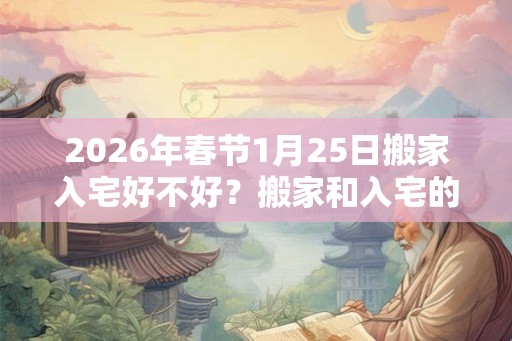 2026年春节1月25日搬家入宅好不好?搬家和入宅的区别? 2026年春节1月25日搬家入宅好不好?搬家和入宅的区别?