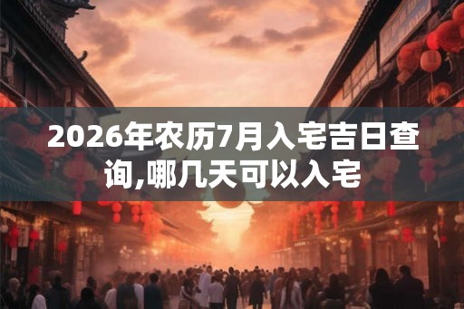 2026年农历7月入宅吉日查询,哪几天可以入宅