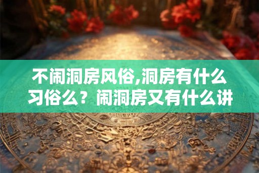 不闹洞房风俗,洞房有什么习俗么？闹洞房又有什么讲究？