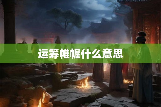 运筹帷幄什么意思