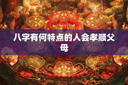 八字有何特点的人会孝顺父母