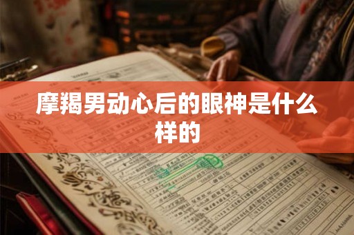 摩羯男动心后的眼神是什么样的 摩羯男动心后的眼神是什么样的