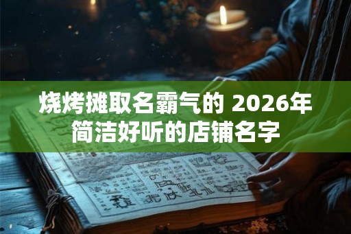 烧烤摊取名霸气的 2026年简洁好听的店铺名字