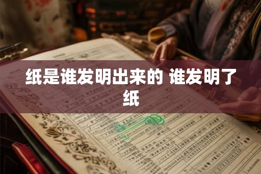 纸是谁发明出来的 谁发明了纸