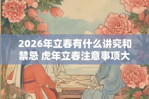 2026年立春有什么讲究和禁忌 虎年立春注意事项大全