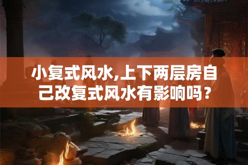 小复式风水,上下两层房自己改复式风水有影响吗？