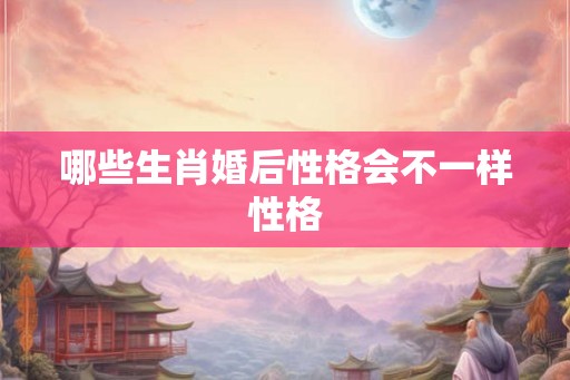哪些生肖婚后性格会不一样性格