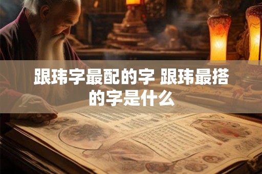 跟玮字最配的字 跟玮最搭的字是什么