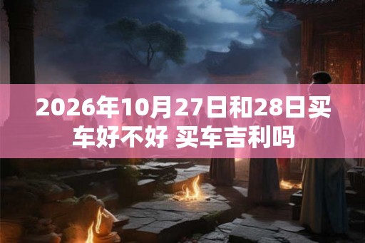 2026年10月27日和28日买车好不好 买车吉利吗