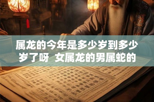 属龙的今年是多少岁到多少岁了呀  女属龙的男属蛇的能过到老吗