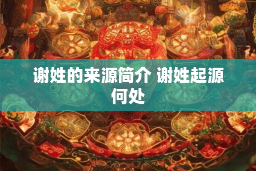 谢姓的来源简介 谢姓起源何处