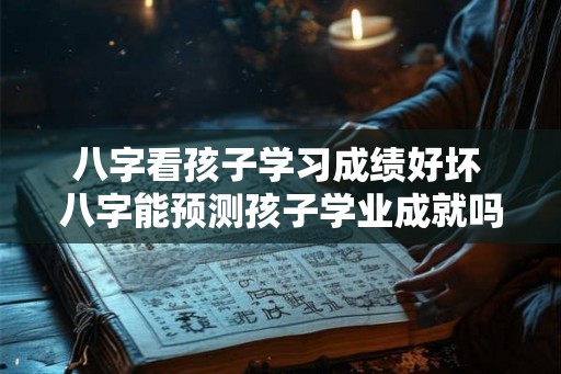 八字看孩子学习成绩好坏 八字能预测孩子学业成就吗