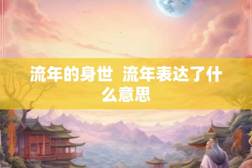 流年的身世 流年表达了什么意思 流年的身世 流年表达了什么意思