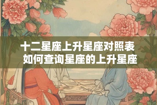 十二星座上升星座对照表  如何查询星座的上升星座
