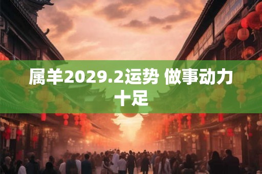 属羊2029.2运势 做事动力十足