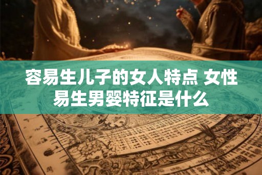容易生儿子的女人特点 女性易生男婴特征是什么