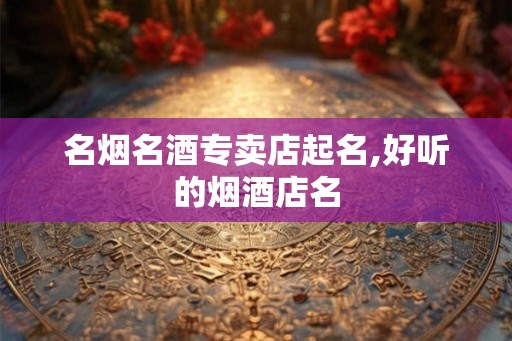 名烟名酒专卖店起名,好听的烟酒店名
