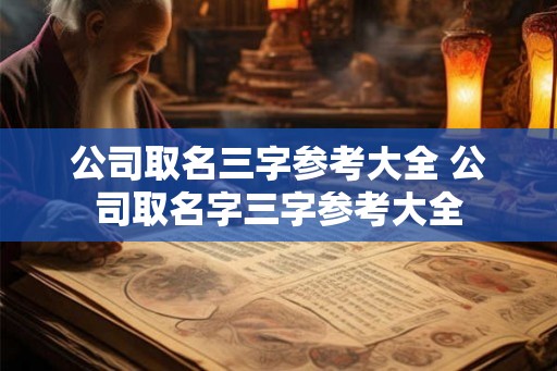 公司取名三字参考大全 公司取名字三字参考大全 公司取名三字参考大全 公司取名字三字参考大全
