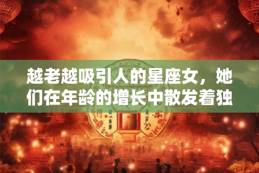 越老越吸引人的星座女，她们在年龄的增长中散发着独特的魅力