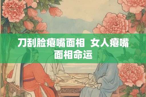 刀刮脸瘪嘴面相  女人瘪嘴面相命运