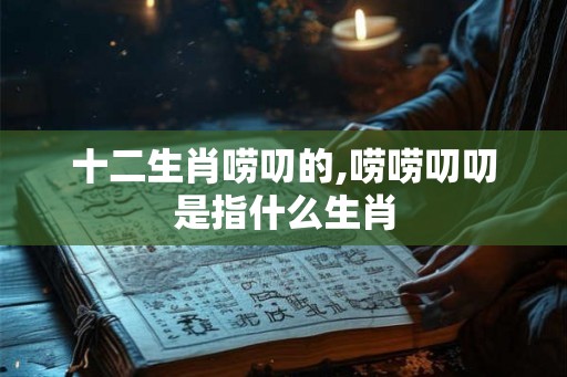 十二生肖唠叨的,唠唠叨叨是指什么生肖