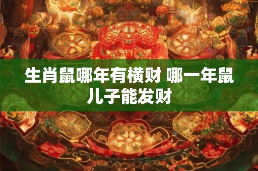 生肖鼠哪年有横财 哪一年鼠儿子能发财 生肖鼠哪年有横财 哪一年鼠儿子能发财