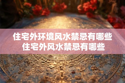 住宅外环境风水禁忌有哪些 住宅外风水禁忌有哪些