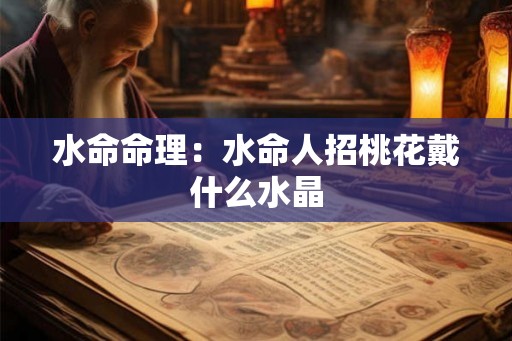 水命命理：水命人招桃花戴什么水晶