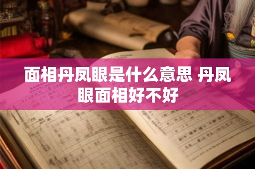 面相丹凤眼是什么意思 丹凤眼面相好不好 面相丹凤眼是什么意思 丹凤眼面相好不好