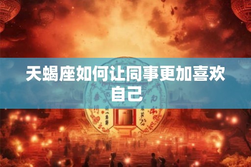 天蝎座如何让同事更加喜欢自己