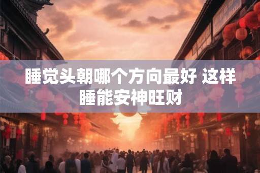 睡觉头朝哪个方向最好 这样睡能安神旺财