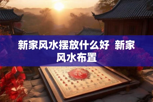 新家风水摆放什么好  新家风水布置
