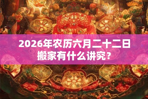 2026年农历六月二十二日搬家有什么讲究? 2026年农历六月二十二日搬家有什么讲究?