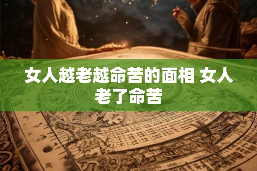 女人越老越命苦的面相 女人老了命苦