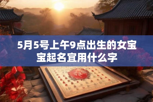 5月5号上午9点出生的女宝宝起名宜用什么字