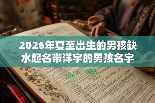 2026年夏至出生的男孩缺水起名带洋字的男孩名字 2026年夏至出生的男孩缺水起名带洋字的男孩名字