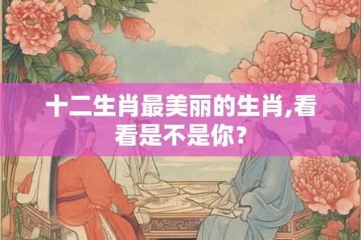 十二生肖最美丽的生肖,看看是不是你？