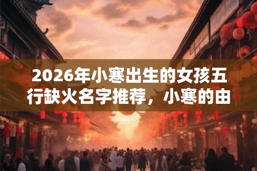 2026年小寒出生的女孩五行缺火名字推荐，小寒的由来你知道吗？