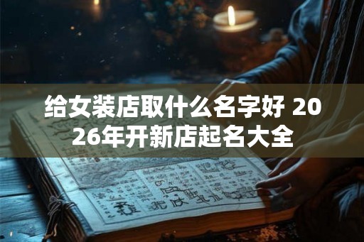 给女装店取什么名字好 2026年开新店起名大全